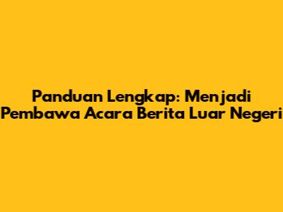 Panduan Lengkap: Menjadi Pembawa Acara Berita Luar Negeri