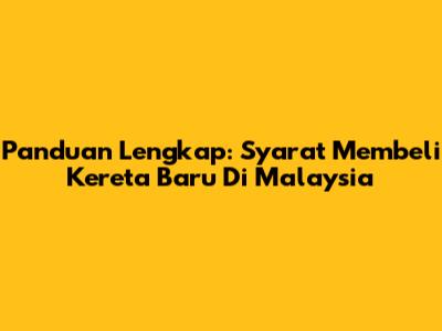 Panduan Lengkap: Syarat Membeli Kereta Baru Di Malaysia