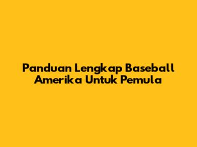 Panduan Lengkap Baseball Amerika Untuk Pemula