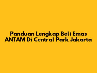 Panduan Lengkap Beli Emas ANTAM Di Central Park Jakarta