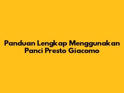 Panduan Lengkap Menggunakan Panci Presto Giacomo