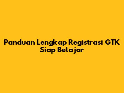 Panduan Lengkap Registrasi GTK Siap Belajar