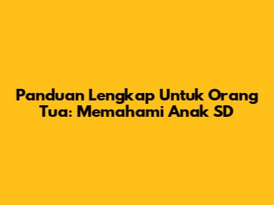 Panduan Lengkap Untuk Orang Tua: Memahami Anak SD