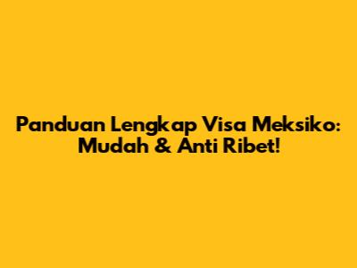 Panduan Lengkap Visa Meksiko: Mudah & Anti Ribet!