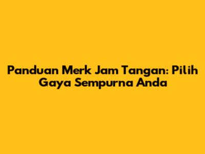 Panduan Merk Jam Tangan: Pilih Gaya Sempurna Anda