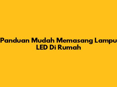 Panduan Mudah Memasang Lampu LED Di Rumah