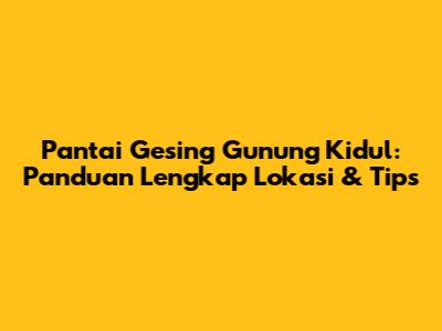 Pantai Gesing Gunung Kidul: Panduan Lengkap Lokasi & Tips