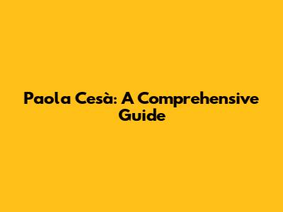 Paola Cesà: A Comprehensive Guide