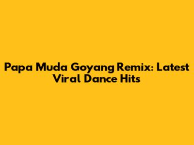 Papa Muda Goyang Remix: Latest Viral Dance Hits
