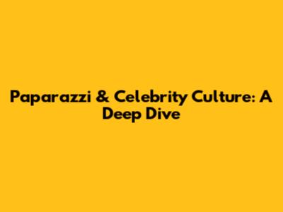 Paparazzi & Celebrity Culture: A Deep Dive