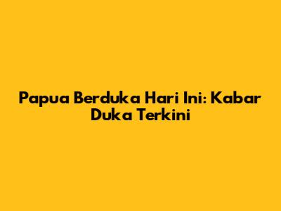 Papua Berduka Hari Ini: Kabar Duka Terkini