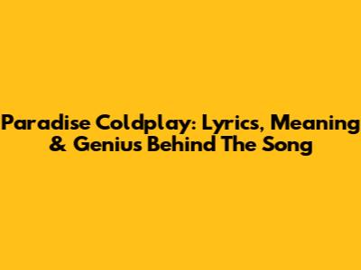 Paradise Coldplay: Lyrics, Meaning & Genius Behind The Song