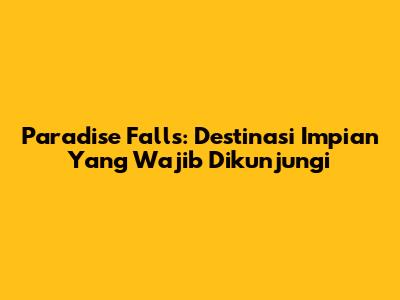 Paradise Falls: Destinasi Impian Yang Wajib Dikunjungi