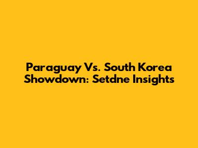 Paraguay Vs. South Korea Showdown: Setdne Insights