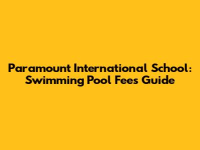 Paramount International School: Swimming Pool Fees Guide