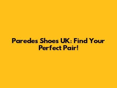 Paredes Shoes UK: Find Your Perfect Pair!