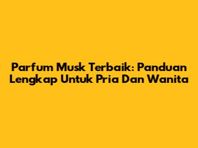 Parfum Musk Terbaik: Panduan Lengkap Untuk Pria Dan Wanita
