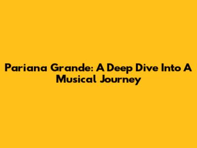 Pariana Grande: A Deep Dive Into A Musical Journey