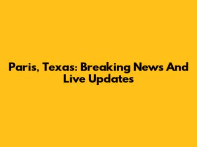 Paris, Texas: Breaking News And Live Updates