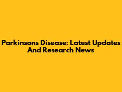 Parkinson's Disease: Latest Updates And Research News