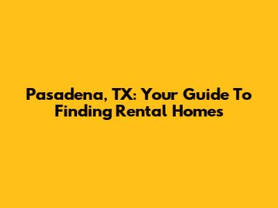 Pasadena, TX: Your Guide To Finding Rental Homes