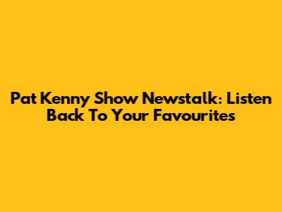 Pat Kenny Show Newstalk: Listen Back To Your Favourites