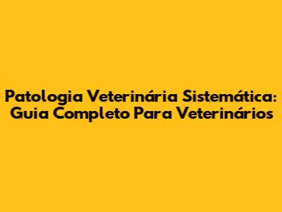 Patologia Veterinária Sistemática: Guia Completo Para Veterinários