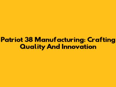 Patriot 38 Manufacturing: Crafting Quality And Innovation