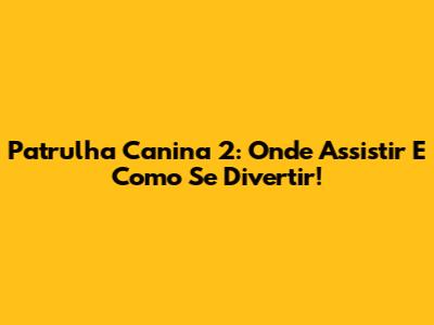 Patrulha Canina 2: Onde Assistir E Como Se Divertir!