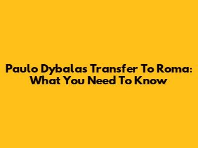 Paulo Dybala's Transfer To Roma: What You Need To Know