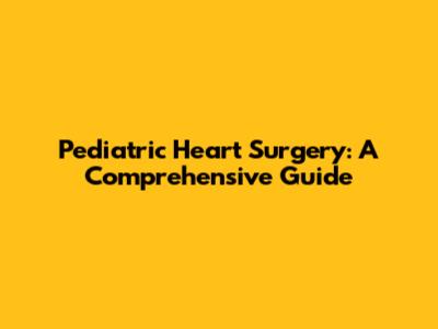 Pediatric Heart Surgery: A Comprehensive Guide
