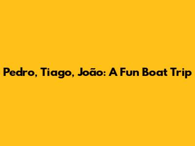 Pedro, Tiago, João: A Fun Boat Trip