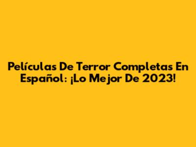 Películas De Terror Completas En Español: ¡Lo Mejor De 2023!