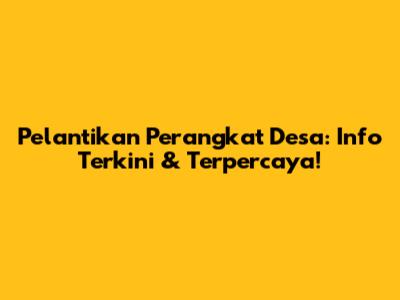 Pelantikan Perangkat Desa: Info Terkini & Terpercaya!