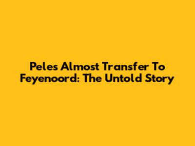 Pele's Almost Transfer To Feyenoord: The Untold Story