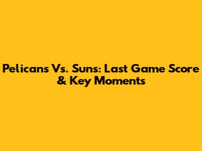 Pelicans Vs. Suns: Last Game Score & Key Moments