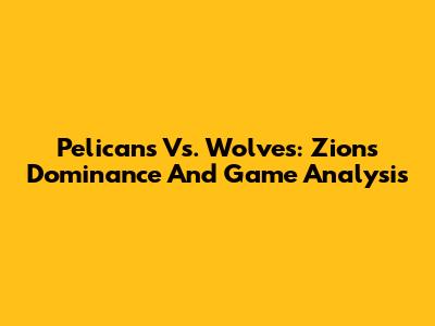 Pelicans Vs. Wolves: Zion's Dominance And Game Analysis