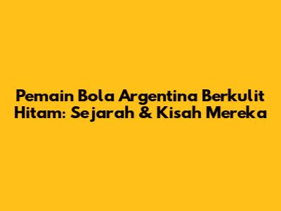 Pemain Bola Argentina Berkulit Hitam: Sejarah & Kisah Mereka