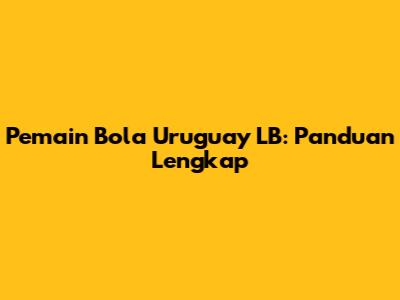Pemain Bola Uruguay LB: Panduan Lengkap