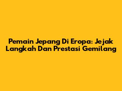 Pemain Jepang Di Eropa: Jejak Langkah Dan Prestasi Gemilang