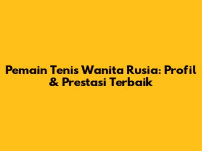 Pemain Tenis Wanita Rusia: Profil & Prestasi Terbaik