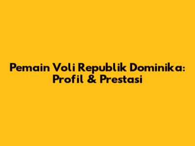 Pemain Voli Republik Dominika: Profil & Prestasi