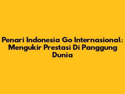 Penari Indonesia Go Internasional: Mengukir Prestasi Di Panggung Dunia