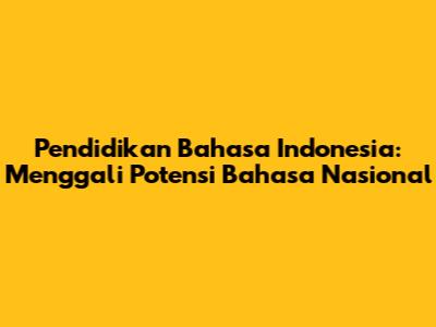 Pendidikan Bahasa Indonesia: Menggali Potensi Bahasa Nasional