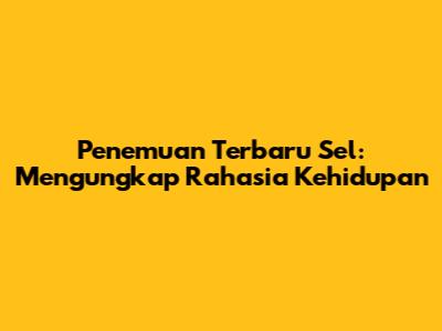 Penemuan Terbaru Sel: Mengungkap Rahasia Kehidupan