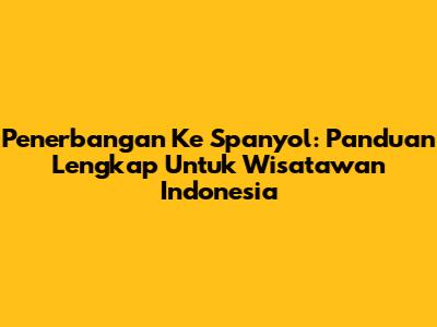 Penerbangan Ke Spanyol: Panduan Lengkap Untuk Wisatawan Indonesia