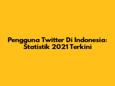 Pengguna Twitter Di Indonesia: Statistik 2021 Terkini