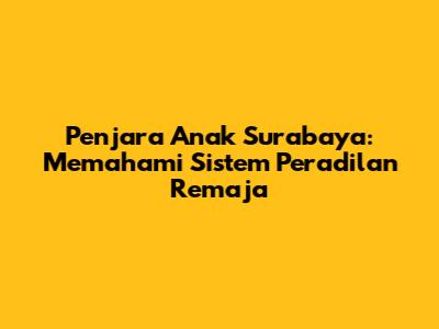 Penjara Anak Surabaya: Memahami Sistem Peradilan Remaja