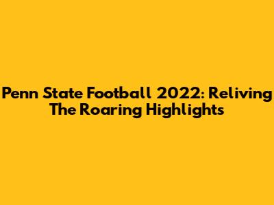 Penn State Football 2022: Reliving The Roaring Highlights