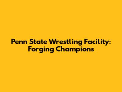 Penn State Wrestling Facility: Forging Champions